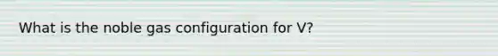 What is the noble gas configuration for V?