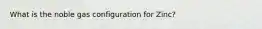 What is the noble gas configuration for Zinc?