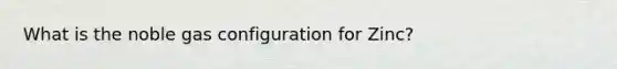 What is the noble gas configuration for Zinc?