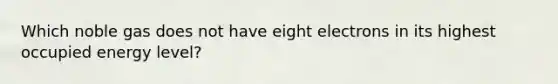 Which noble gas does not have eight electrons in its highest occupied energy level?