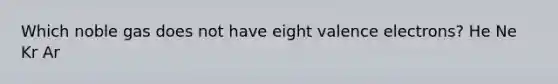 Which noble gas does not have eight <a href='https://www.questionai.com/knowledge/knWZpHTJT4-valence-electrons' class='anchor-knowledge'>valence electrons</a>? He Ne Kr Ar