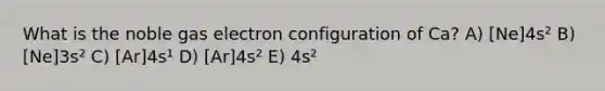 What is the noble gas electron configuration of Ca? A) [Ne]4s² B) [Ne]3s² C) [Ar]4s¹ D) [Ar]4s² E) 4s²