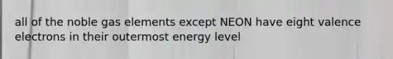 all of the noble gas elements except NEON have eight <a href='https://www.questionai.com/knowledge/knWZpHTJT4-valence-electrons' class='anchor-knowledge'>valence electrons</a> in their outermost energy level