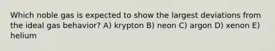 Which noble gas is expected to show the largest deviations from the ideal gas behavior? A) krypton B) neon C) argon D) xenon E) helium