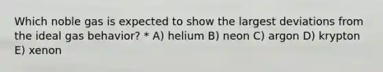 Which noble gas is expected to show the largest deviations from the ideal gas behavior? * A) helium B) neon C) argon D) krypton E) xenon