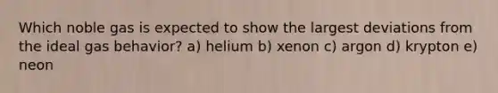 Which noble gas is expected to show the largest deviations from the ideal gas behavior? a) helium b) xenon c) argon d) krypton e) neon