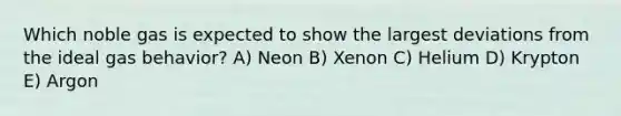 Which noble gas is expected to show the largest deviations from the ideal gas behavior? A) Neon B) Xenon C) Helium D) Krypton E) Argon