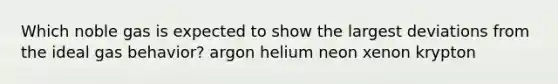 Which noble gas is expected to show the largest deviations from the ideal gas behavior? argon helium neon xenon krypton