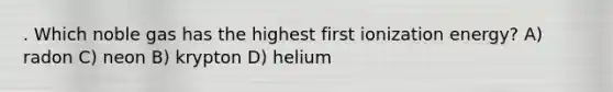 . Which noble gas has the highest first ionization energy? A) radon C) neon B) krypton D) helium