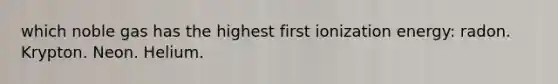 which noble gas has the highest first ionization energy: radon. Krypton. Neon. Helium.