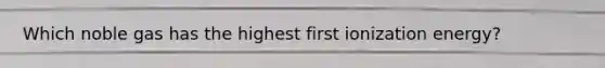 Which noble gas has the highest first ionization energy?
