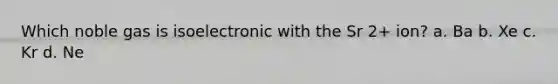 Which noble gas is isoelectronic with the Sr 2+ ion? a. Ba b. Xe c. Kr d. Ne