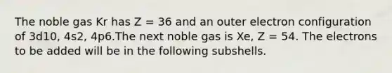 The noble gas Kr has Z = 36 and an outer electron configuration of 3d10, 4s2, 4p6.The next noble gas is Xe, Z = 54. The electrons to be added will be in the following subshells.