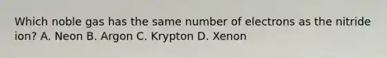 Which noble gas has the same number of electrons as the nitride ion? A. Neon B. Argon C. Krypton D. Xenon