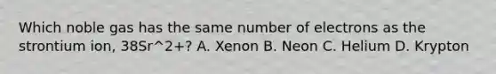 Which noble gas has the same number of electrons as the strontium ion, 38Sr^2+? A. Xenon B. Neon C. Helium D. Krypton