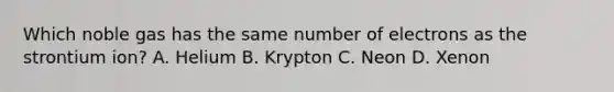 Which noble gas has the same number of electrons as the strontium ion? A. Helium B. Krypton C. Neon D. Xenon