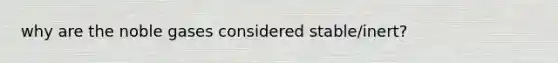 why are the noble gases considered stable/inert?