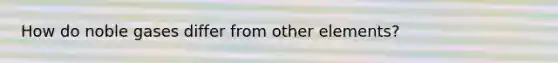 How do noble gases differ from other elements?