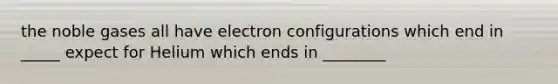 the noble gases all have electron configurations which end in _____ expect for Helium which ends in ________