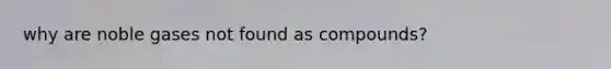 why are noble gases not found as compounds?