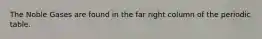 The Noble Gases are found in the far right column of the periodic table.
