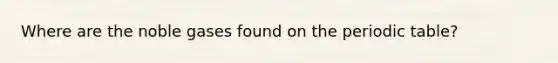 Where are the noble gases found on <a href='https://www.questionai.com/knowledge/kIrBULvFQz-the-periodic-table' class='anchor-knowledge'>the periodic table</a>?