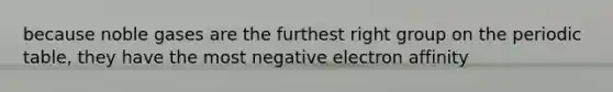 because noble gases are the furthest right group on the periodic table, they have the most negative electron affinity