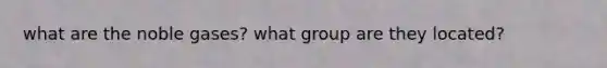 what are the noble gases? what group are they located?