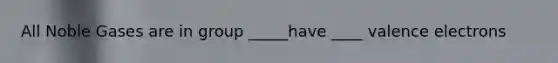 All Noble Gases are in group _____have ____ valence electrons