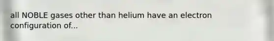 all NOBLE gases other than helium have an electron configuration of...