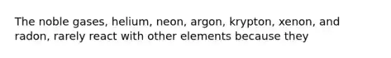 The noble gases, helium, neon, argon, krypton, xenon, and radon, rarely react with other elements because they