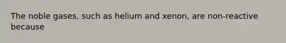 The noble gases, such as helium and xenon, are non-reactive because