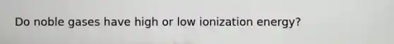 Do noble gases have high or low ionization energy?