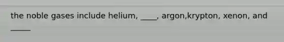 the noble gases include helium, ____, argon,krypton, xenon, and _____