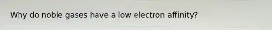 Why do noble gases have a low electron affinity?