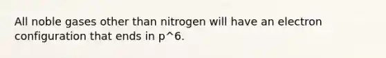 All noble gases other than nitrogen will have an electron configuration that ends in p^6.