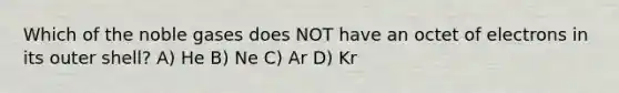 Which of the noble gases does NOT have an octet of electrons in its outer shell? A) He B) Ne C) Ar D) Kr