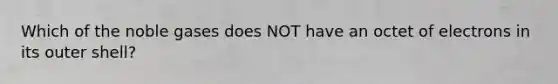Which of the noble gases does NOT have an octet of electrons in its outer shell?