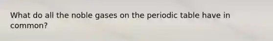 What do all the noble gases on <a href='https://www.questionai.com/knowledge/kIrBULvFQz-the-periodic-table' class='anchor-knowledge'>the periodic table</a> have in common?