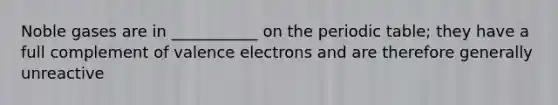 Noble gases are in ___________ on the periodic table; they have a full complement of valence electrons and are therefore generally unreactive