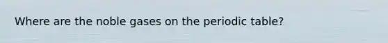 Where are the noble gases on the periodic table?