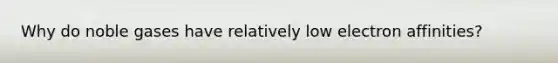 Why do noble gases have relatively low electron affinities?