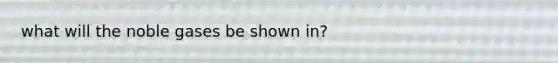 what will the noble gases be shown in?