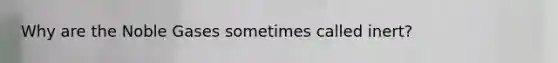 Why are the Noble Gases sometimes called inert?