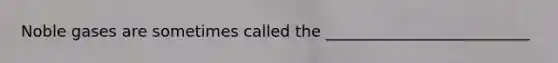 Noble gases are sometimes called the __________________________