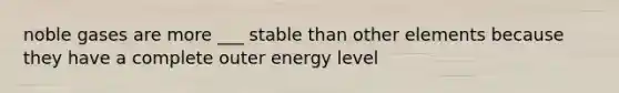 noble gases are more ___ stable than other elements because they have a complete outer energy level