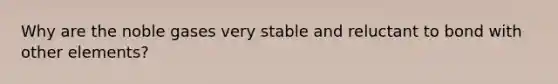 Why are the noble gases very stable and reluctant to bond with other elements?