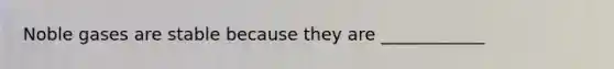 Noble gases are stable because they are ____________
