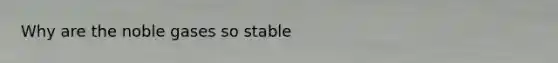 Why are the noble gases so stable