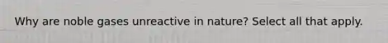 Why are noble gases unreactive in nature? Select all that apply.